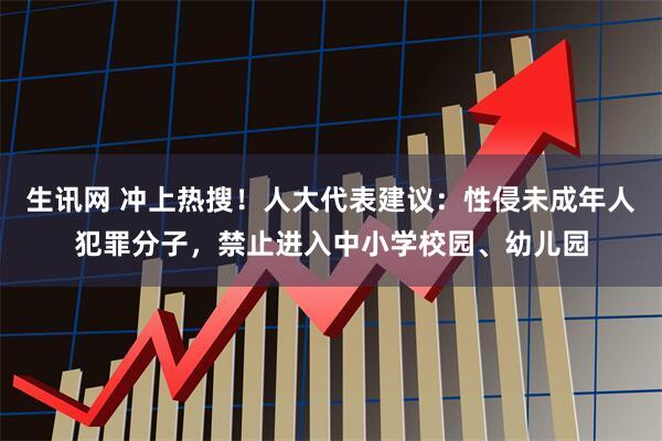 生讯网 冲上热搜!人大代表建议:性侵未成年人犯罪分子,禁止进入中小学校园、幼儿园