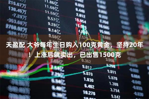 天盈配 大爷每年生日购入100克黄金，坚持20年！上涨后就卖出，已出售1500克