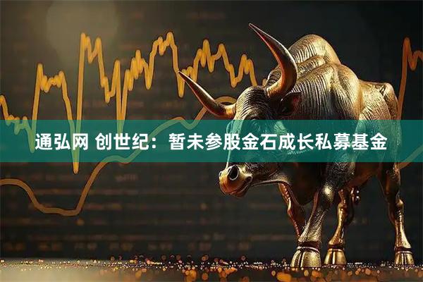 通弘网 创世纪：暂未参股金石成长私募基金