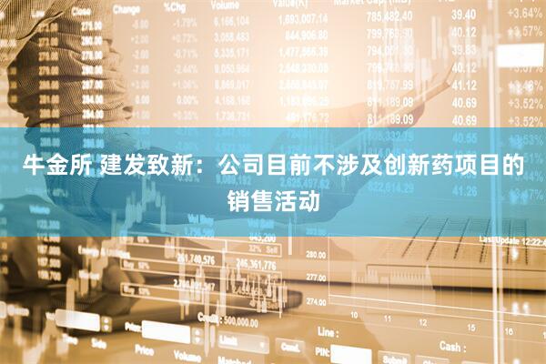 牛金所 建发致新：公司目前不涉及创新药项目的销售活动