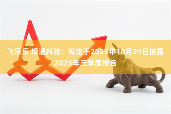 飞乐乐 绿通科技：拟定于2025年10月29日披露2025年三季度报告