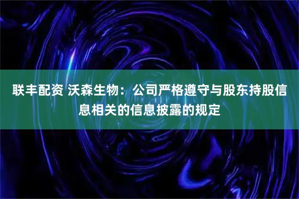 联丰配资 沃森生物：公司严格遵守与股东持股信息相关的信息披露的规定