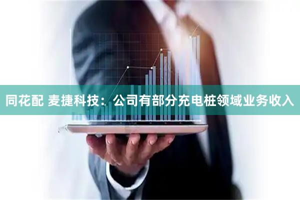 同花配 麦捷科技：公司有部分充电桩领域业务收入