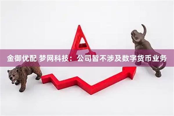 金御优配 梦网科技：公司暂不涉及数字货币业务