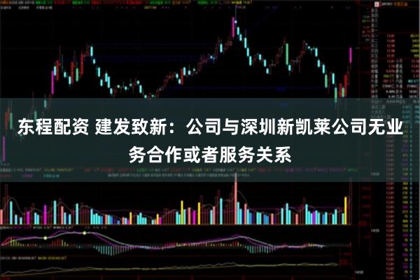 东程配资 建发致新：公司与深圳新凯莱公司无业务合作或者服务关系