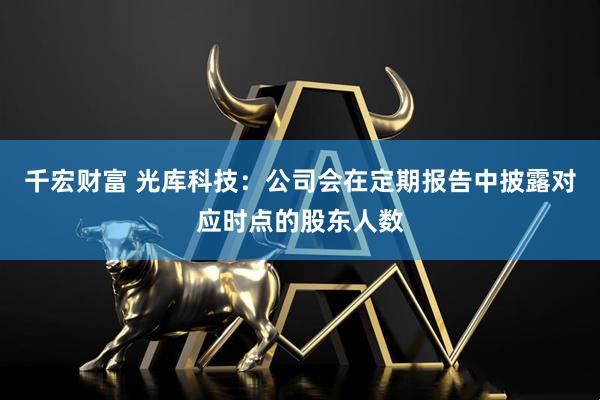 千宏财富 光库科技：公司会在定期报告中披露对应时点的股东人数