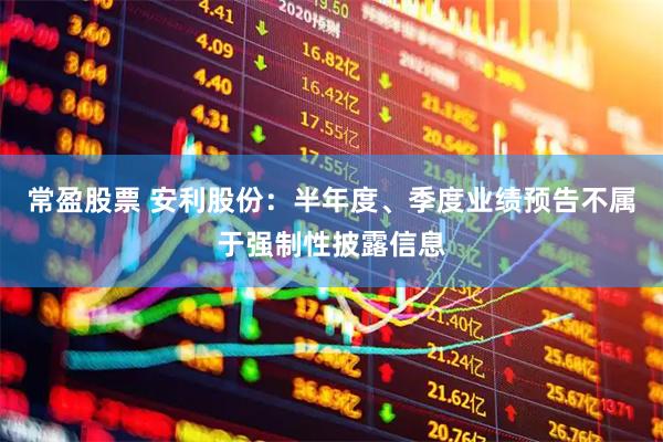 常盈股票 安利股份：半年度、季度业绩预告不属于强制性披露信息