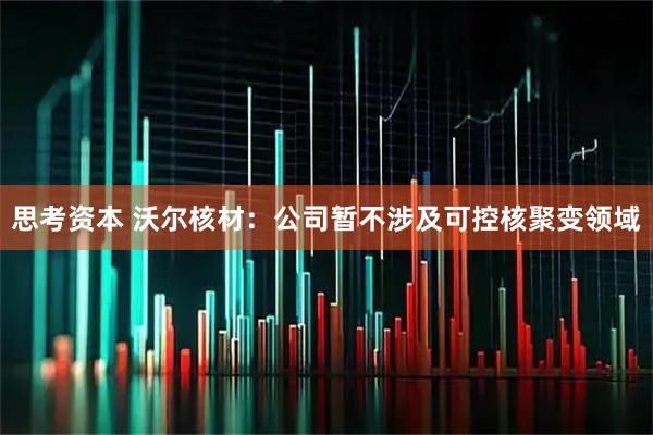 思考资本 沃尔核材：公司暂不涉及可控核聚变领域