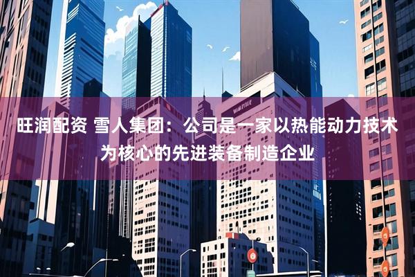 旺润配资 雪人集团：公司是一家以热能动力技术为核心的先进装备制造企业