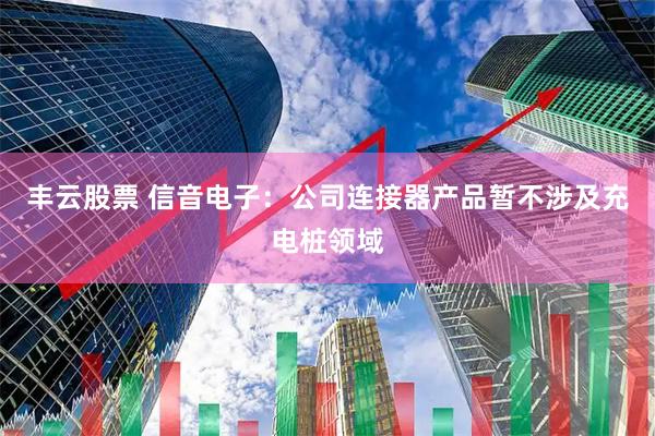丰云股票 信音电子：公司连接器产品暂不涉及充电桩领域