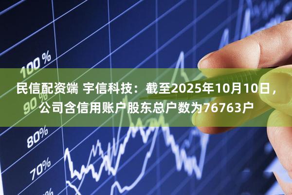 民信配资端 宇信科技：截至2025年10月10日，公司含信用账户股东总户数为76763户