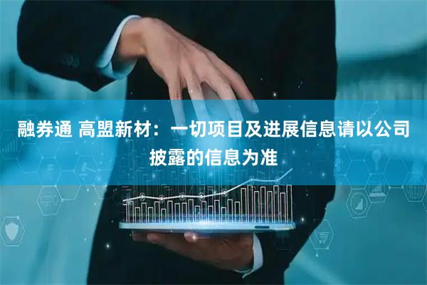 融券通 高盟新材：一切项目及进展信息请以公司披露的信息为准