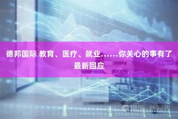 德邦国际 教育、医疗、就业……你关心的事有了最新回应
