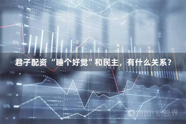 君子配资 “睡个好觉”和民主，有什么关系？