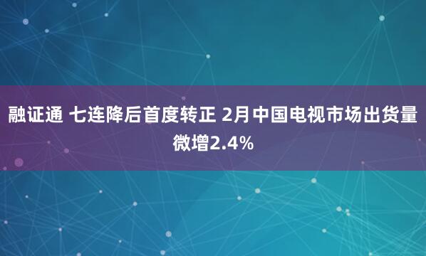 融证通 七连降后首度转正 2月中国电视市场出货量微增2.4%