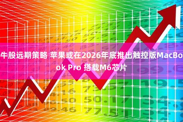 牛股远期策略 苹果或在2026年底推出触控版MacBook Pro 搭载M6芯片