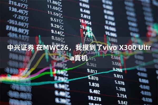 中兴证券 在MWC26，我摸到了vivo X300 Ultra真机