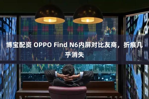 博宝配资 OPPO Find N6内屏对比友商，折痕几乎消失