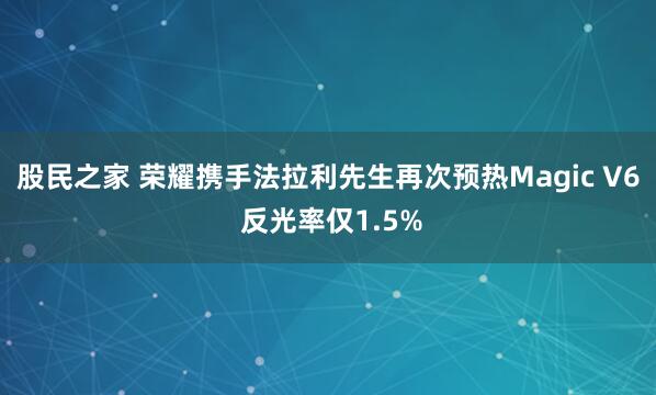 股民之家 荣耀携手法拉利先生再次预热Magic V6 反光率仅1.5%