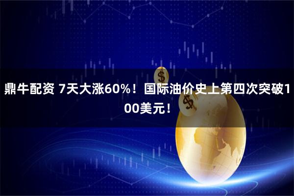 鼎牛配资 7天大涨60%！国际油价史上第四次突破100美元！