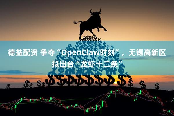 德益配资 争夺“OpenClaw时刻”，无锡高新区拟出台“龙虾十二条”