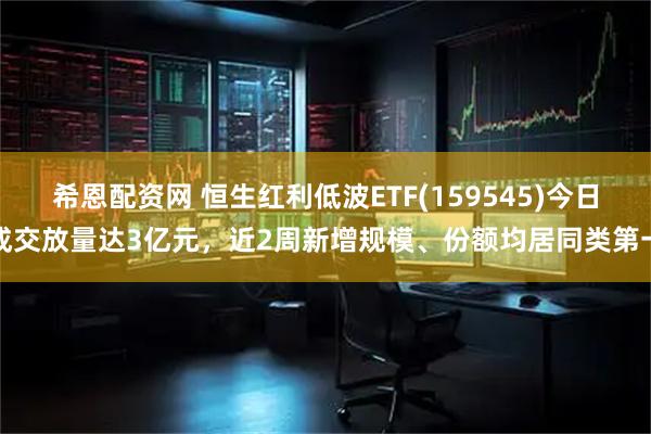 希恩配资网 恒生红利低波ETF(159545)今日成交放量达3亿元，近2周新增规模、份额均居同类第一