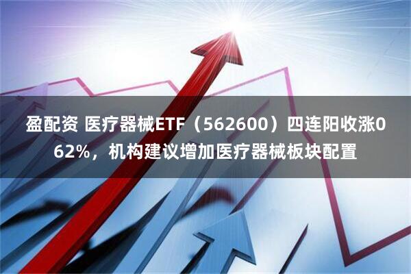 盈配资 医疗器械ETF（562600）四连阳收涨062%，机构建议增加医疗器械板块配置