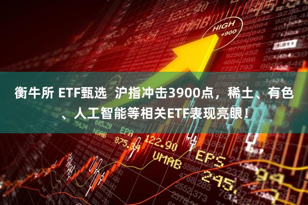 衡牛所 ETF甄选  沪指冲击3900点，稀土、有色、人工智能等相关ETF表现亮眼！