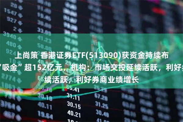 上尚策 香港证券ETF(513090)获资金持续布局，近32日“吸金”超152亿元，机构：市场交投延续活跃，利好券商业绩增长