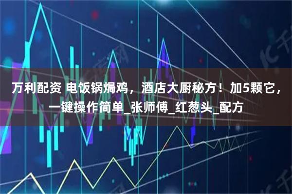 万利配资 电饭锅焗鸡，酒店大厨秘方！加5颗它，一键操作简单_张师傅_红葱头_配方