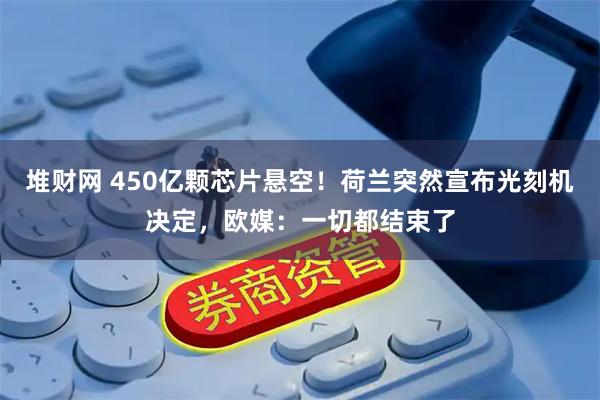 堆财网 450亿颗芯片悬空！荷兰突然宣布光刻机决定，欧媒：一切都结束了