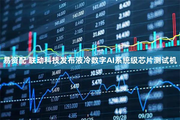 易资配 联动科技发布液冷数字AI系统级芯片测试机