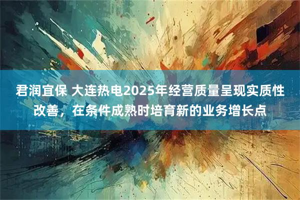 君润宜保 大连热电2025年经营质量呈现实质性改善，在条件成熟时培育新的业务增长点