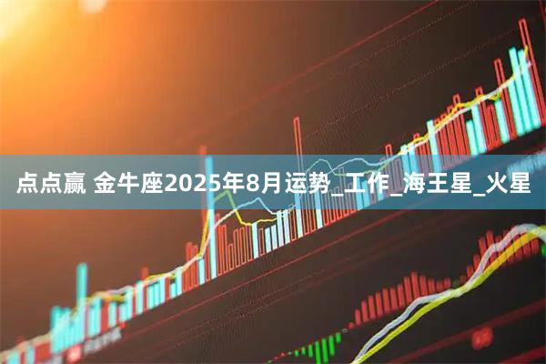 点点赢 金牛座2025年8月运势_工作_海王星_火星