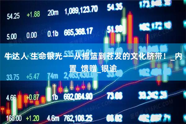 牛达人 生命银光——从摇篮到苍发的文化脐带！_内置_馈赠_银逾