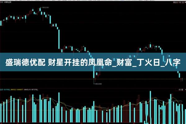 盛瑞德优配 财星开挂的凤凰命_财富_丁火日_八字