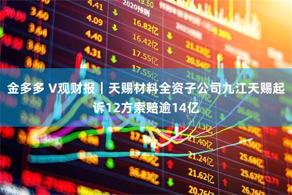 金多多 V观财报｜天赐材料全资子公司九江天赐起诉12方索赔逾14亿