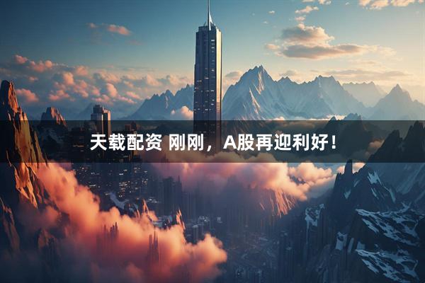 天载配资 刚刚，A股再迎利好！