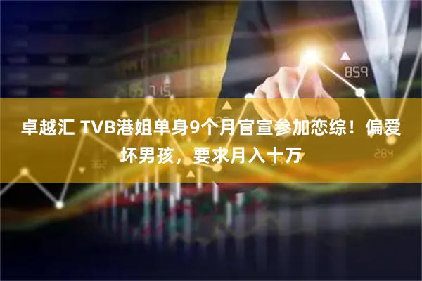 卓越汇 TVB港姐单身9个月官宣参加恋综！偏爱坏男孩，要求月入十万