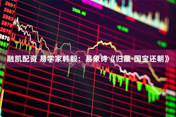 融凯配资 易学家韩毅：易象诗《归藏·国宝还朝》