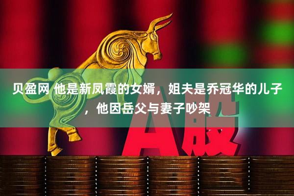 贝盈网 他是新凤霞的女婿，姐夫是乔冠华的儿子，他因岳父与妻子吵架