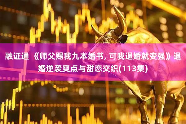 融证通 《师父赐我九本婚书, 可我退婚就变强》退婚逆袭爽点与甜恋交织(113集)