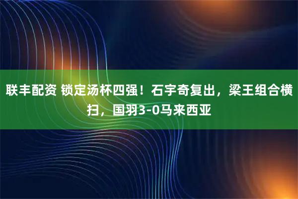 联丰配资 锁定汤杯四强！石宇奇复出，梁王组合横扫，国羽3-0马来西亚
