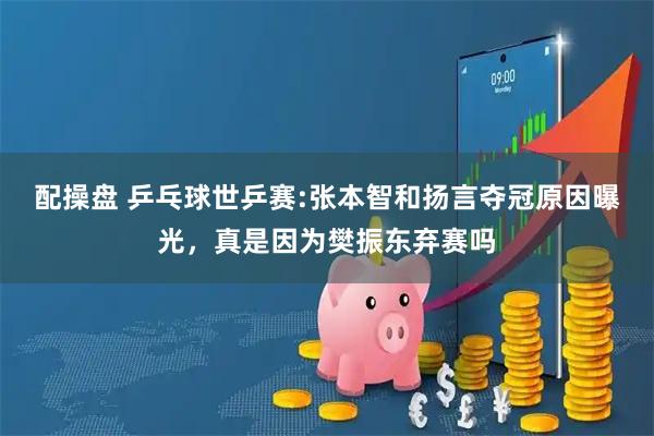 配操盘 乒乓球世乒赛:张本智和扬言夺冠原因曝光，真是因为樊振东弃赛吗
