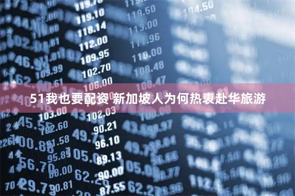 51我也要配资 新加坡人为何热衷赴华旅游