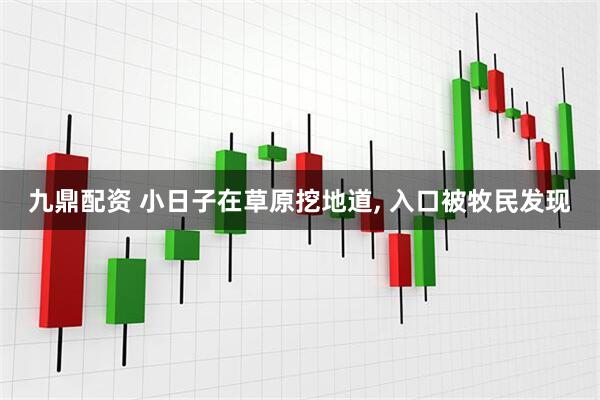 九鼎配资 小日子在草原挖地道, 入口被牧民发现