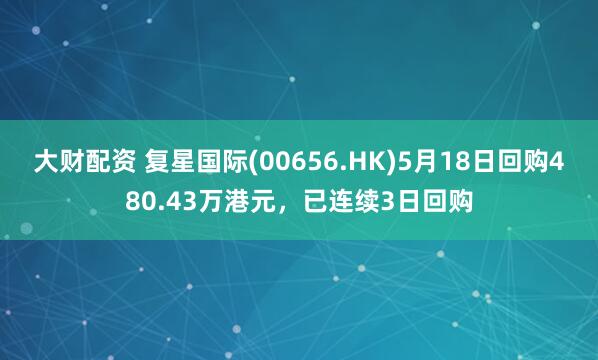 大财配资 复星国际(00656.HK)5月18日回购480.43万港元，已连续3日回购