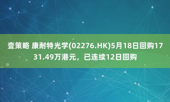 壹策略 康耐特光学(02276.HK)5月18日回购1731.49万港元，已连续12日回购