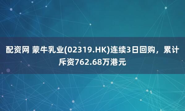 配资网 蒙牛乳业(02319.HK)连续3日回购，累计斥资762.68万港元