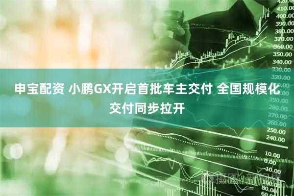 申宝配资 小鹏GX开启首批车主交付 全国规模化交付同步拉开